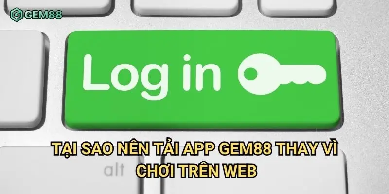 Tại sao nên tải app Gem88 thay vì chơi trên web?